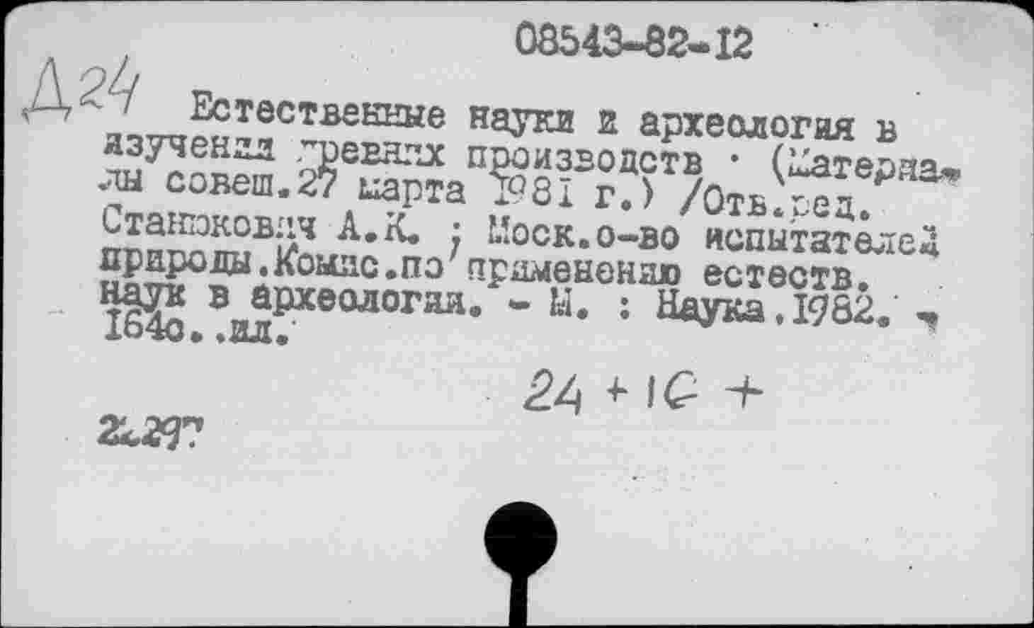 ﻿08543-82-12 '
ДЗ / Естественные науки и археология в
2^аП$8 іТГ/оівЙд!^ Станаковлч А. К. • 1Лоск.о-во испытателей природы. Коиис.по применению естеств. наук в археологии. * Ы. ; Наука, 1982.
164с. ,ИЛ.'